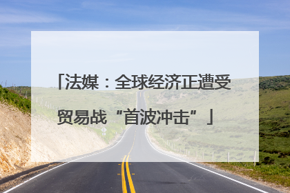 法媒：全球经济正遭受贸易战“首波冲击”