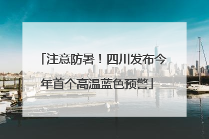 注意防暑！四川发布今年首个高温蓝色预警