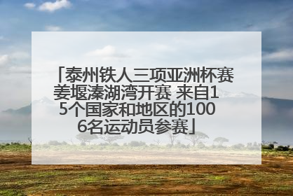 泰州铁人三项亚洲杯赛姜堰溱湖湾开赛 来自15个国家和地区的1006名运动员参赛