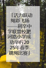 活力跃动 绳彩飞扬——利辛中学联盟校淝河路小学成功举行2025年春季跳绳比赛