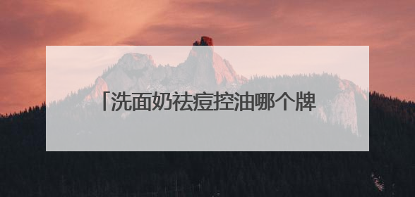 洗面奶祛痘控油哪个牌子好？解锁清爽肌，这十款洗面奶控油超给力
