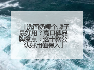 洗面奶哪个牌子最好用？高口碑品牌盘点：这十款公认好用值得入
