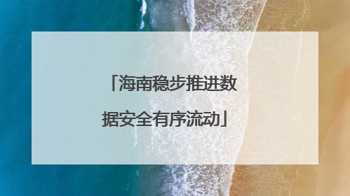 海南稳步推进数据安全有序流动