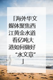 海外华文媒体聚焦西江黄金水道 看亿吨大港如何做好“水文章”