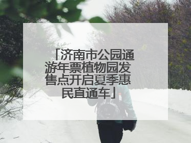 济南市公园通游年票植物园发售点开启夏季惠民直通车