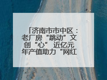 济南市市中区：老厂房“跳动”文创“心” 近亿元年产值助力“网红”变“长红”