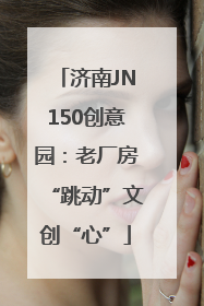 济南JN150创意园：老厂房“跳动”文创“心”