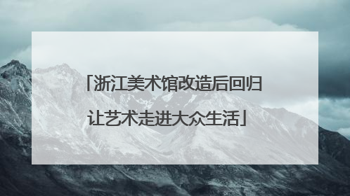 浙江美术馆改造后回归 让艺术走进大众生活