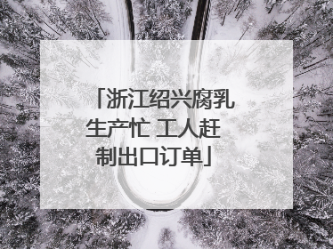 浙江绍兴腐乳生产忙 工人赶制出口订单