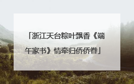 浙江天台粽叶飘香《端午家书》情牵归侨侨眷
