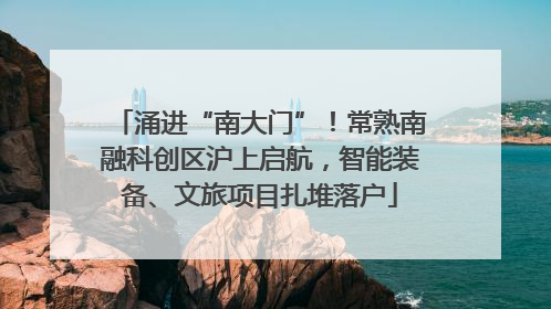 涌进“南大门”！常熟南融科创区沪上启航，智能装备、文旅项目扎堆落户