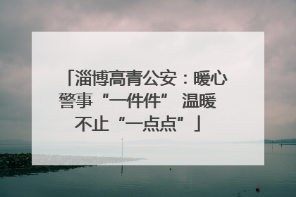 淄博高青公安：暖心警事“一件件” 温暖不止“一点点”