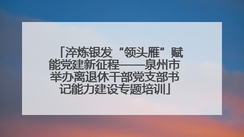 淬炼银发“领头雁”赋能党建新征程——泉州市举办离退休干部党支部书记能力建设专题培训