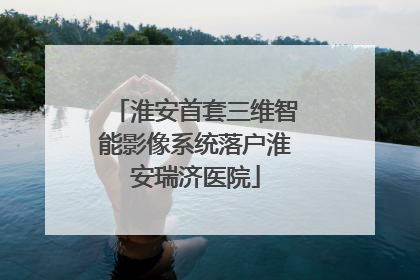 淮安首套三维智能影像系统落户淮安瑞济医院