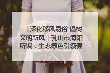深化移风易俗 倡树文明新风｜乳山市海阳所镇：生态绿色引领健康生活新时尚