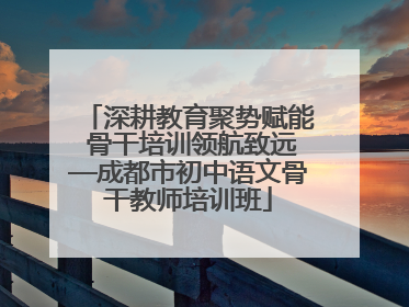 深耕教育聚势赋能 骨干培训领航致远—成都市初中语文骨干教师培训班