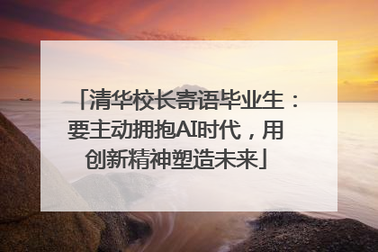 清华校长寄语毕业生：要主动拥抱AI时代，用创新精神塑造未来