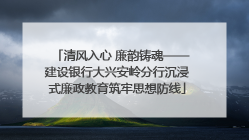 清风入心 廉韵铸魂——建设银行大兴安岭分行沉浸式廉政教育筑牢思想防线