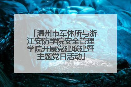 温州市军休所与浙江安防学院安全管理学院开展党建联建暨主题党日活动