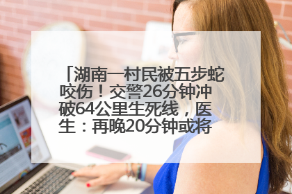 湖南一村民被五步蛇咬伤！交警26分钟冲破64公里生死线，医生：再晚20分钟或将呼吸肌麻痹