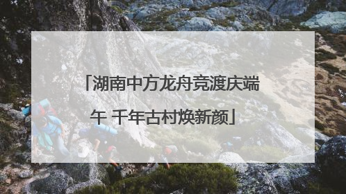 湖南中方龙舟竞渡庆端午 千年古村焕新颜