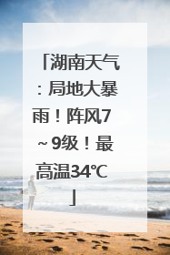 湖南天气：局地大暴雨！阵风7～9级！最高温34℃
