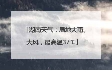 湖南天气：局地大雨、大风，最高温37℃