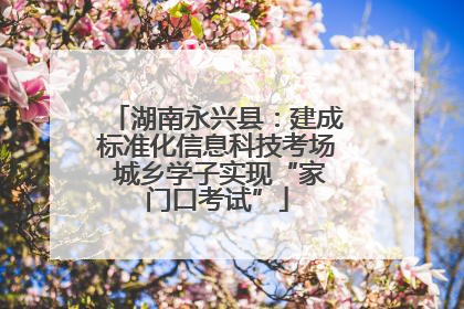 湖南永兴县：建成标准化信息科技考场 城乡学子实现“家门口考试”
