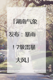 湖南气象发布：暴雨！7级雷暴大风