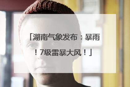 湖南气象发布：暴雨！7级雷暴大风！