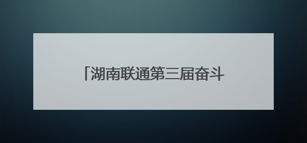 湖南联通第三届奋斗嘉年华在株洲举行