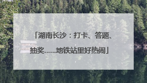 湖南长沙：打卡、答题、抽奖……地铁站里好热闹