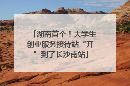 湖南首个！大学生创业服务接待站“开”到了长沙南站