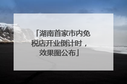 湖南首家市内免税店开业倒计时，效果图公布