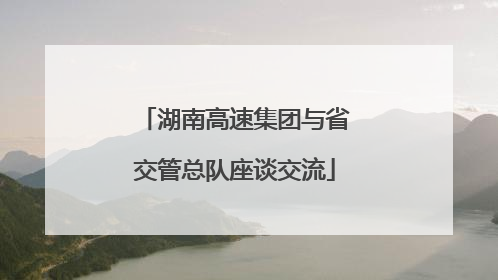 湖南高速集团与省交管总队座谈交流