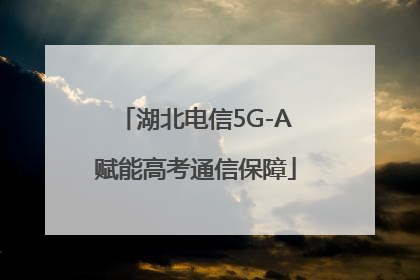 湖北电信5G-A赋能高考通信保障