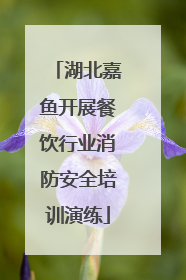 湖北嘉鱼开展餐饮行业消防安全培训演练