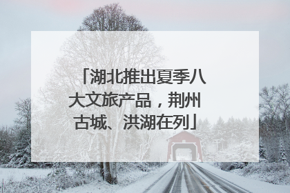 湖北推出夏季八大文旅产品，荆州古城、洪湖在列