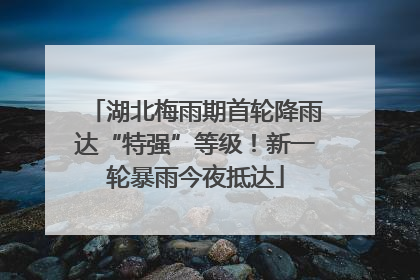湖北梅雨期首轮降雨达“特强”等级！新一轮暴雨今夜抵达