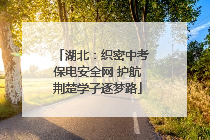 湖北：织密中考保电安全网 护航荆楚学子逐梦路