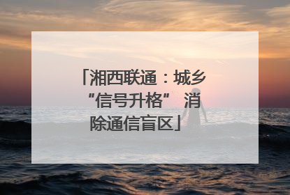 湘西联通：城乡“信号升格” 消除通信盲区