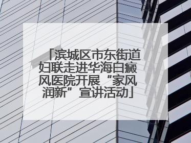 滨城区市东街道妇联走进华海白癜风医院开展“家风润新”宣讲活动