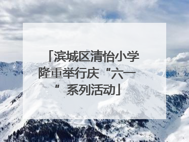 滨城区清怡小学隆重举行庆“六一”系列活动