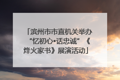 滨州市市直机关举办“忆初心•话忠诚”《烽火家书》展演活动