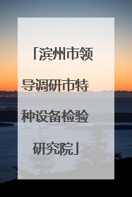 滨州市领导调研市特种设备检验研究院