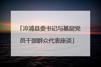 漳浦县委书记与基层党员干部群众代表座谈