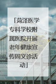 菏泽医学专科学校附属医院开展老年健康宣传周义诊活动