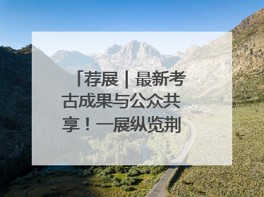 荐展｜最新考古成果与公众共享！一展纵览荆州2000年