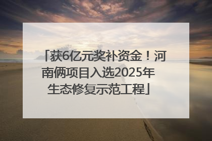 获6亿元奖补资金！河南俩项目入选2025年生态修复示范工程