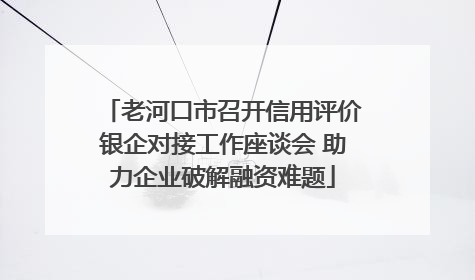 老河口市召开信用评价银企对接工作座谈会 助力企业破解融资难题